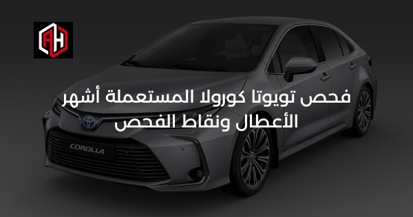 فحص تويوتا كورولا المستعملة: أشهر الأعطال ونقاط الفحص