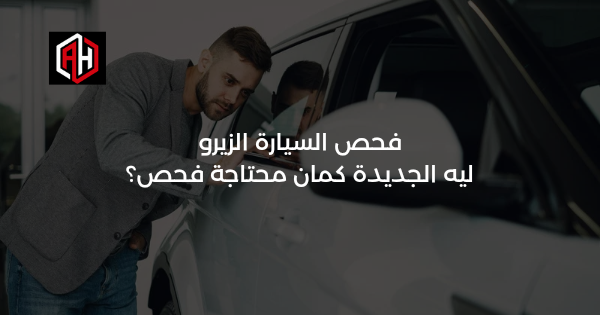 فحص السيارة الزيرو: ليه الجديدة كمان محتاجة فحص؟