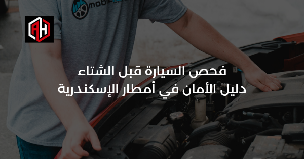 فحص السيارة قبل الشتاء: دليل الأمان في أمطار الإسكندرية