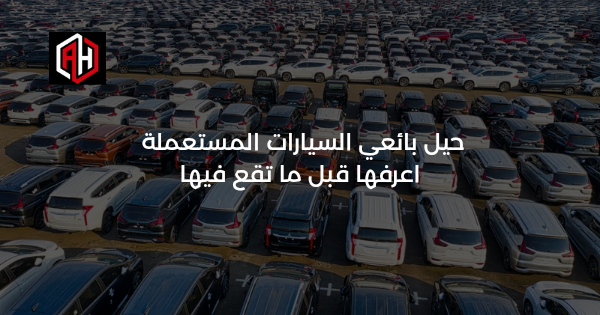 حيل بائعي السيارات المستعملة: اعرفها قبل ما تقع فيها