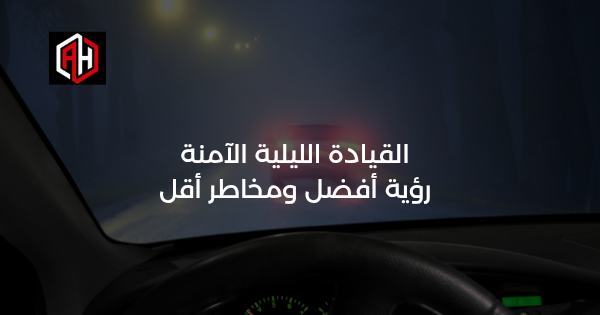 القيادة الليلية الآمنة: رؤية أفضل ومخاطر أقل