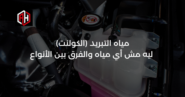 مياه التبريد (الكولنت): ليه مش أي مياه والفرق بين الأنواع