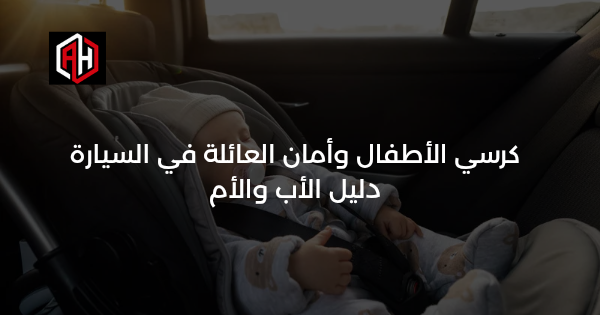كرسي الأطفال وأمان العائلة في السيارة: دليل الأب والأم