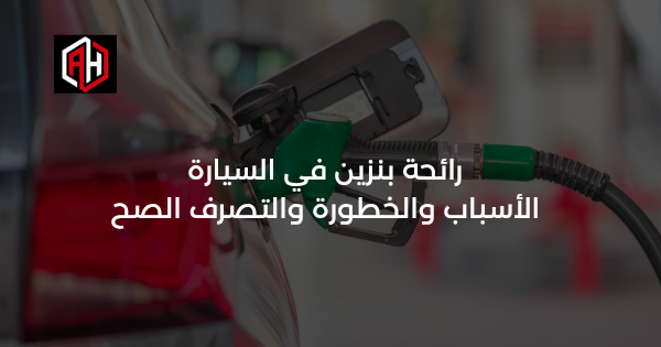 رائحة بنزين في السيارة: الأسباب والخطورة والتصرف الصح