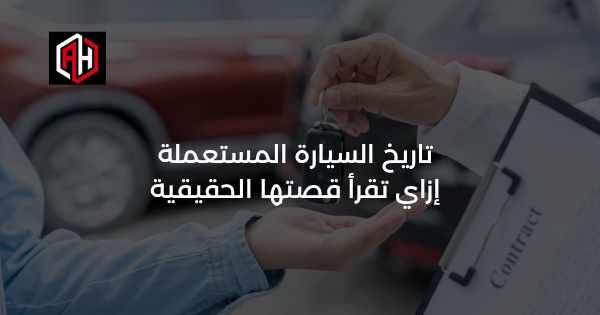 تاريخ السيارة المستعملة: إزاي تقرأ قصتها الحقيقية