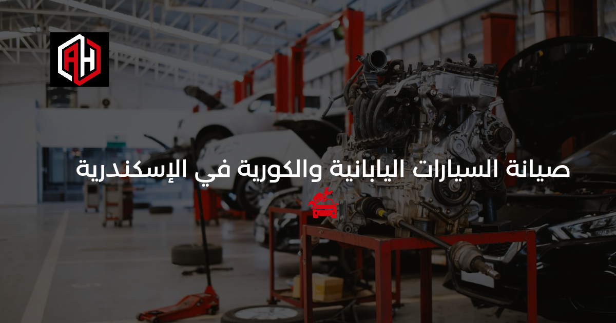 صيانة السيارات اليابانية والكورية في الإسكندرية: الدليل الكامل