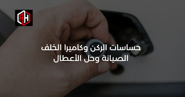 حساسات الركن وكاميرا الخلف: الصيانة وحل الأعطال