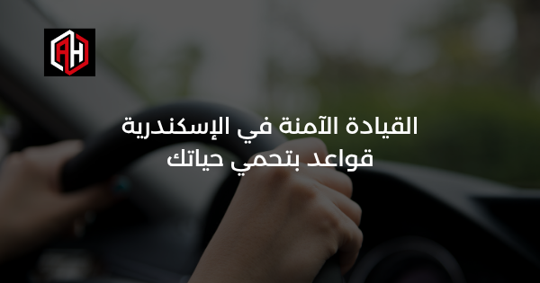 القيادة الآمنة في الإسكندرية: قواعد بتحمي حياتك