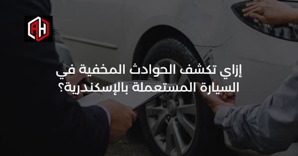 إزاي تكشف الحوادث المخفية في السيارة المستعملة بالإسكندرية