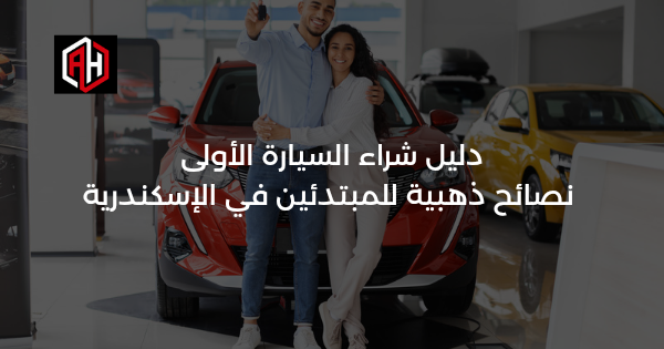 دليل شراء السيارة الأولى: نصائح ذهبية للمبتدئين في الإسكندرية