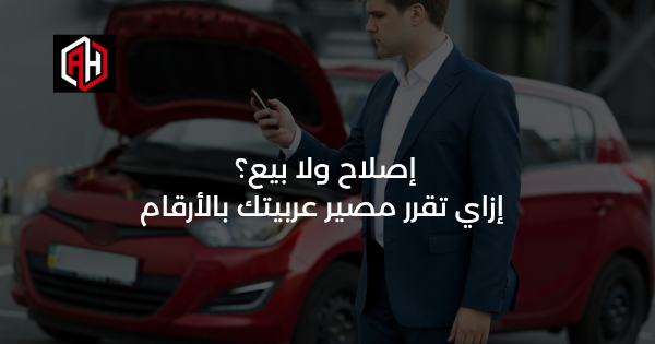 إصلاح ولا بيع؟ إزاي تقرر مصير عربيتك بالأرقام