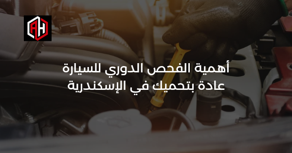أهمية الفحص الدوري للسيارة: عادة بتحميك في الإسكندرية