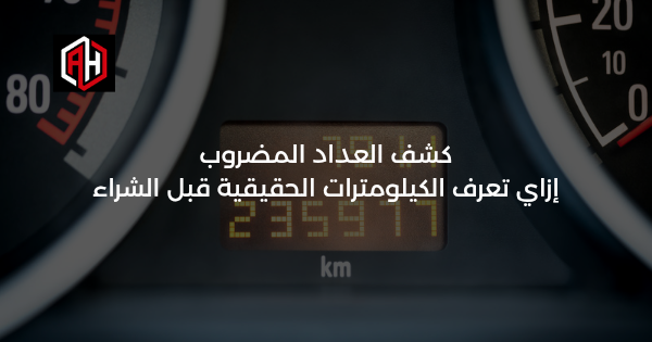 كشف العداد المضروب: إزاي تعرف الكيلومترات الحقيقية قبل الشراء