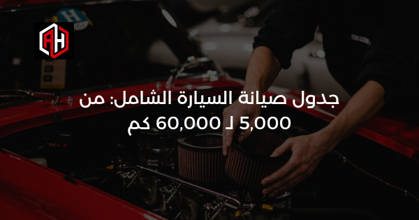 جدول صيانة السيارة الشامل: من 5,000 لـ 60,000 كم