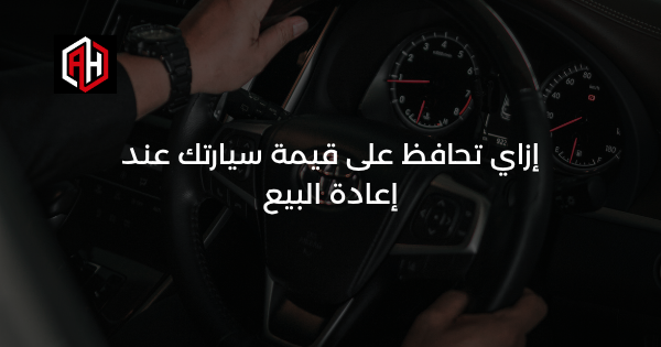 إزاي تحافظ على قيمة سيارتك عند إعادة البيع
