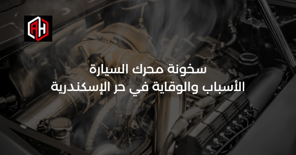 سخونة محرك السيارة: الأسباب والوقاية في حر الإسكندرية