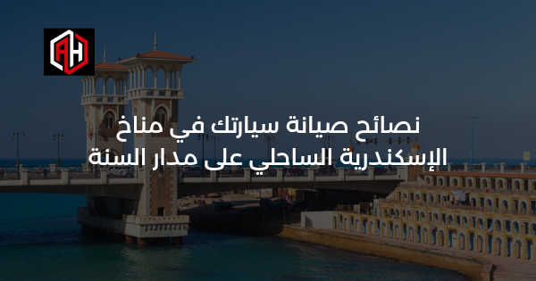 نصائح صيانة سيارتك في مناخ الإسكندرية الساحلي على مدار السنة