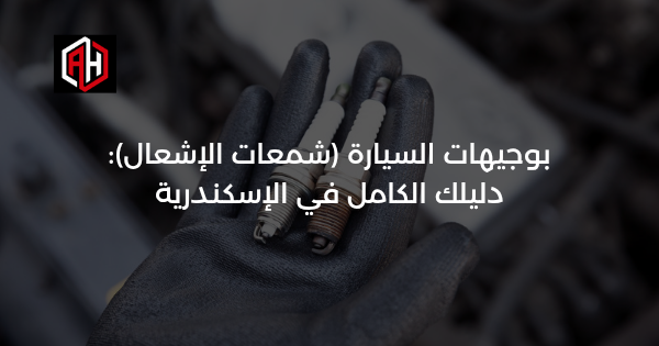 بوجيهات السيارة (شمعات الإشعال): دليلك الكامل في الإسكندرية