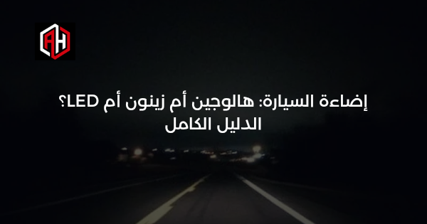 إضاءة السيارة: هالوجين أم زينون أم LED؟ الدليل الكامل