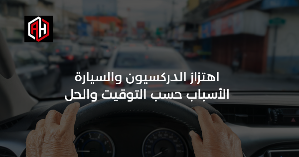اهتزاز الدركسيون والسيارة: الأسباب حسب التوقيت والحل