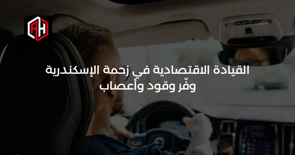 القيادة الاقتصادية في زحمة الإسكندرية: وفّر وقود وأعصاب