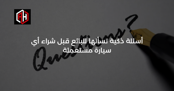 أسئلة ذكية تسألها للبائع قبل شراء أي سيارة مستعملة