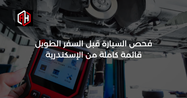 فحص السيارة قبل السفر الطويل: قائمة كاملة من الإسكندرية