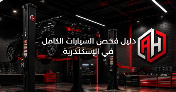 دليل فحص السيارات الشامل في الإسكندرية: كل ما تحتاج معرفته